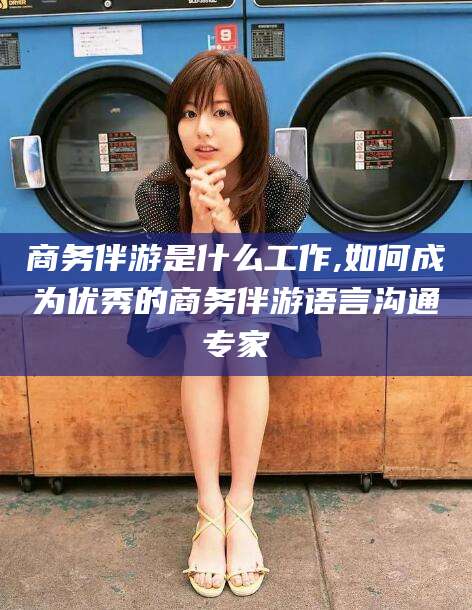 沛县商务伴游是什么工作,如何成为优秀的商务伴游语言沟通专家