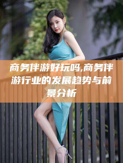 沛县商务伴游好玩吗,商务伴游行业的发展趋势与前景分析