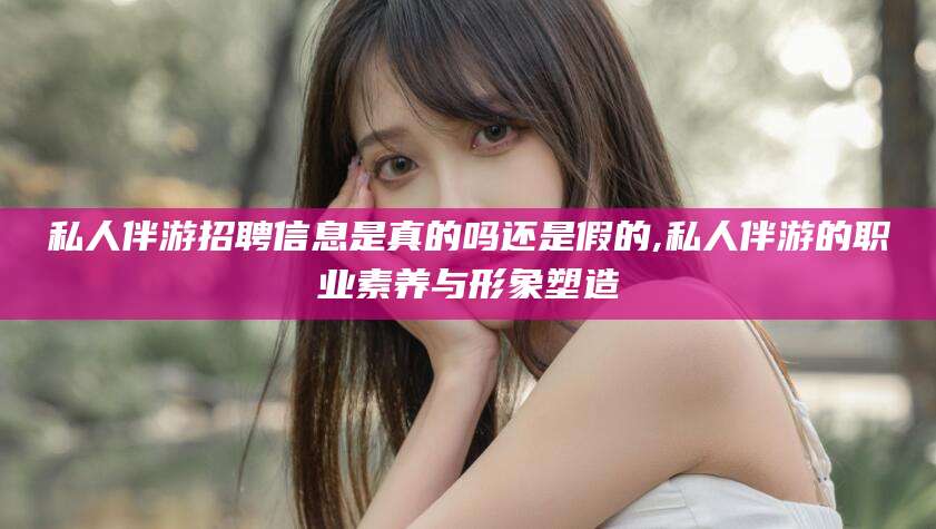沛县私人伴游招聘信息是真的吗还是假的,私人伴游的职业素养与形象塑造