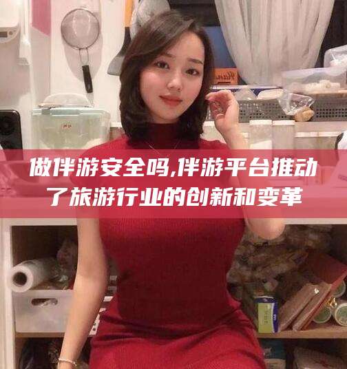沛县做伴游安全吗,伴游平台推动了旅游行业的创新和变革