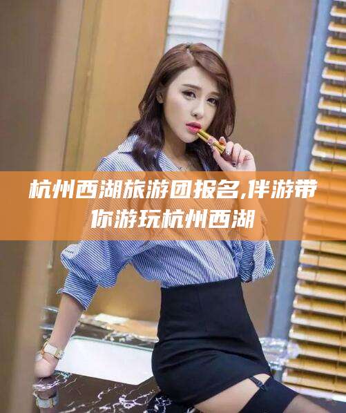 沛县杭州西湖旅游团报名,伴游带你游玩杭州西湖