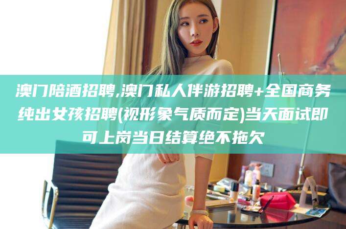 沛县澳门陪酒招聘,澳门私人伴游招聘+全国商务纯出女孩招聘(视形象气质而定)当天面试即可上岗当日结算绝不拖欠