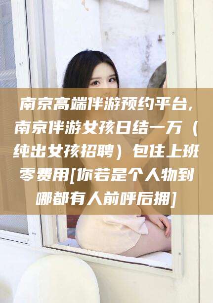 沛县南京高端伴游预约平台,南京伴游女孩日结一万（纯出女孩招聘）包住上班零费用[你若是个人物到哪都有人前呼后拥]