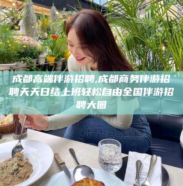 沛县成都高端伴游招聘,成都商务伴游招聘天天日结上班轻松自由全国伴游招聘大圈