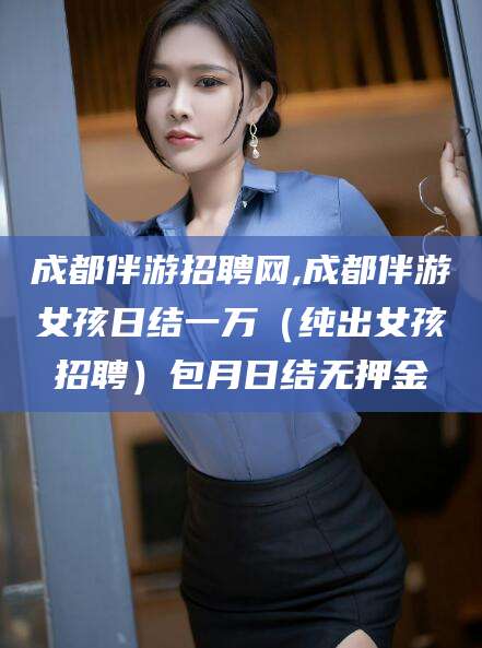 沛县成都伴游招聘网,成都伴游女孩日结一万（纯出女孩招聘）包月日结无押金