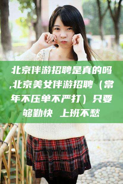 沛县北京伴游招聘是真的吗,北京美女伴游招聘（常年不压单不严打）只要够勤快 上班不愁