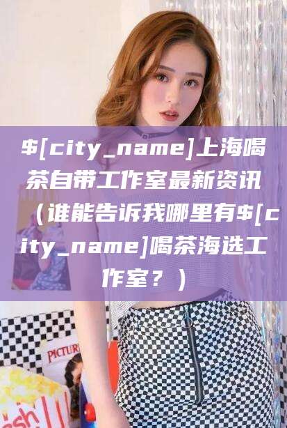 沛县上海喝茶自带工作室最新资讯（谁能告诉我哪里有沛县喝茶海选工作室？）