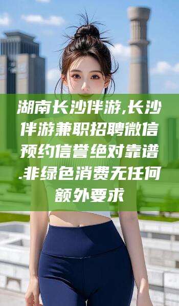 沛县湖南长沙伴游,长沙伴游兼职招聘微信预约信誉绝对靠谱.非绿色消费无任何额外要求