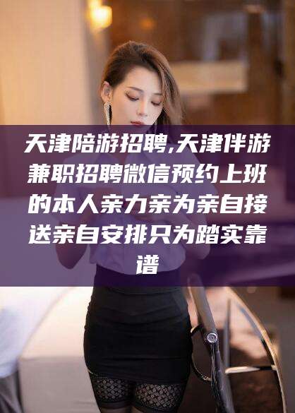 沛县天津陪游招聘,天津伴游兼职招聘微信预约上班的本人亲力亲为亲自接送亲自安排只为踏实靠谱
