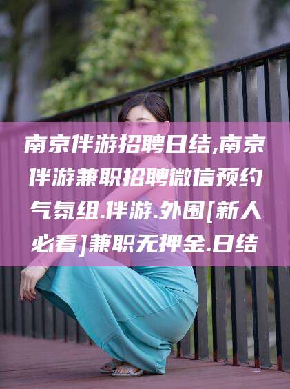 沛县南京伴游招聘日结,南京伴游兼职招聘微信预约气氛组.伴游.外围[新人必看]兼职无押金.日结