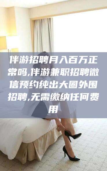 沛县伴游招聘月入百万正常吗,伴游兼职招聘微信预约纯出大圈外围招聘,无需缴纳任何费用