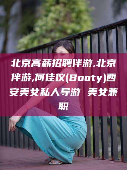沛县北京高薪招聘伴游,北京伴游,何佳仪(Booty)西安美女私人导游 美女兼职