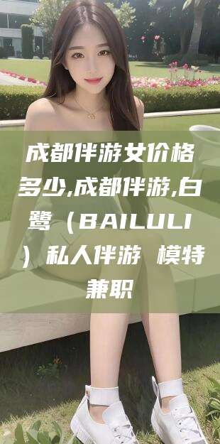 沛县成都伴游女价格多少,成都伴游,白鹭（BAILULI）私人伴游 模特兼职