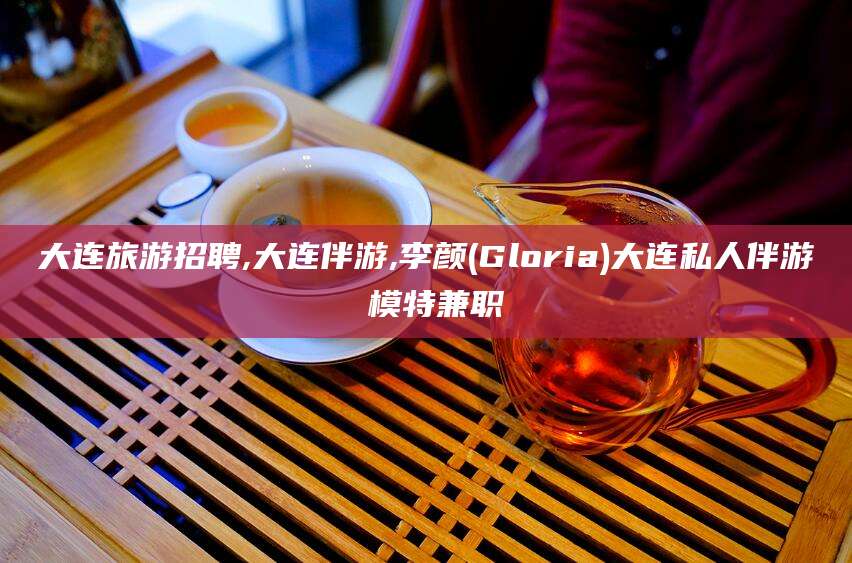 沛县大连旅游招聘,大连伴游,李颜(Gloria)大连私人伴游 模特兼职