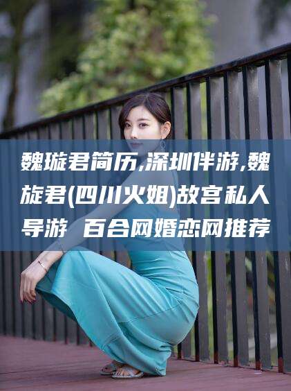 沛县魏璇君简历,深圳伴游,魏旋君(四川火姐)故宫私人导游 百合网婚恋网推荐