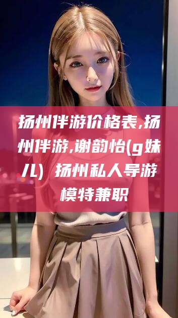 沛县扬州伴游价格表,扬州伴游,谢韵怡(g妹儿) 扬州私人导游 模特兼职
