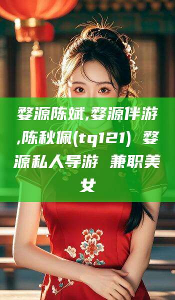 沛县婺源陈斌,婺源伴游,陈秋佩(tq121) 婺源私人导游 兼职美女
