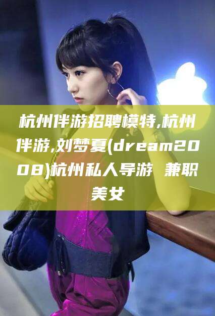 沛县杭州伴游招聘模特,杭州伴游,刘梦夏(dream2008)杭州私人导游 兼职美女