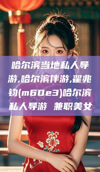 沛县哈尔滨当地私人导游,哈尔滨伴游,翟兆钧(m60e3)哈尔滨私人导游 兼职美女