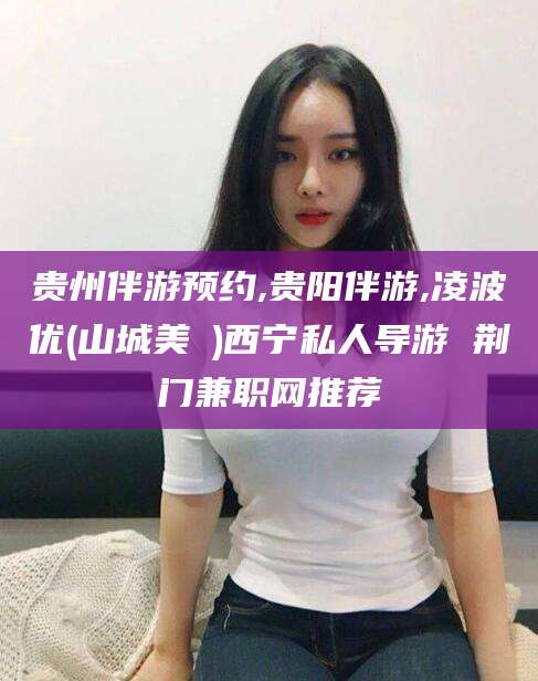 沛县贵州伴游预约,贵阳伴游,凌波优(山城美姫)西宁私人导游 荆门兼职网推荐