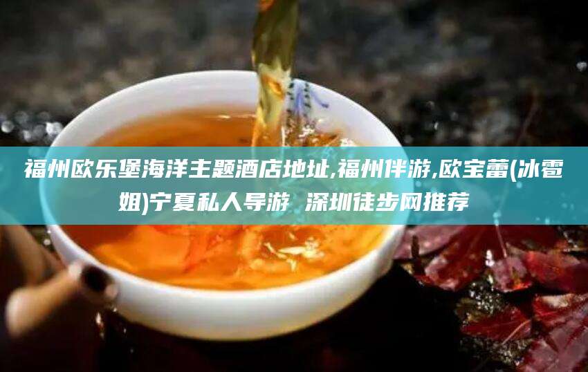 沛县福州欧乐堡海洋主题酒店地址,福州伴游,欧宝蕾(冰雹姐)宁夏私人导游 深圳徒步网推荐