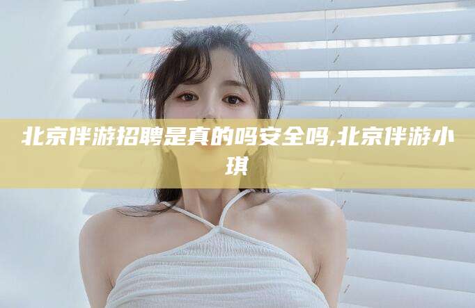 沛县北京伴游招聘是真的吗安全吗,北京伴游小琪