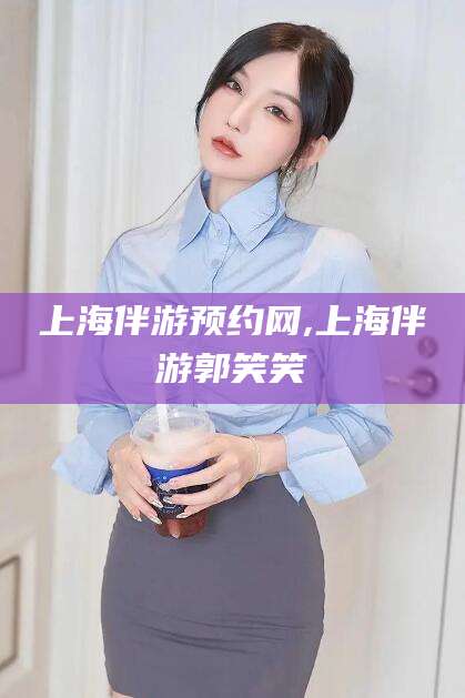 沛县上海伴游预约网,上海伴游郭笑笑