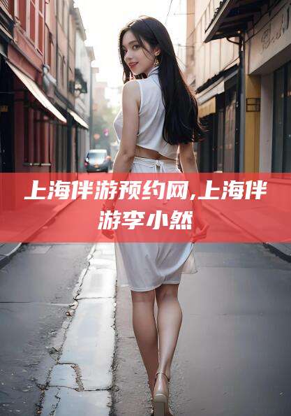 沛县上海伴游预约网,上海伴游李小然