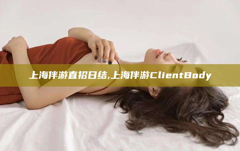 沛县上海伴游直招日结,上海伴游ClientBody