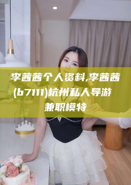 沛县李茜茜个人资料,李茜茜(b7111)杭州私人导游 兼职模特