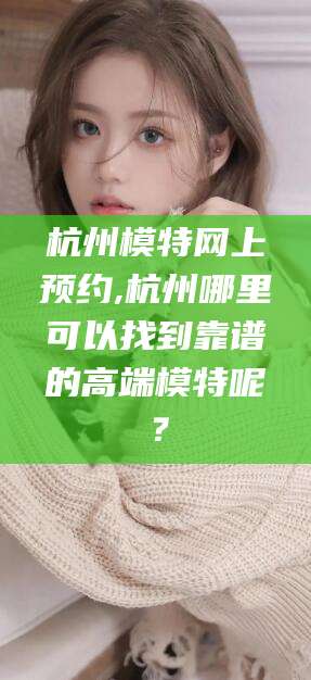 沛县杭州模特网上预约,杭州哪里可以找到靠谱的高端模特呢？