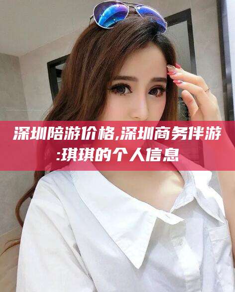 沛县深圳陪游价格,深圳商务伴游:琪琪的个人信息