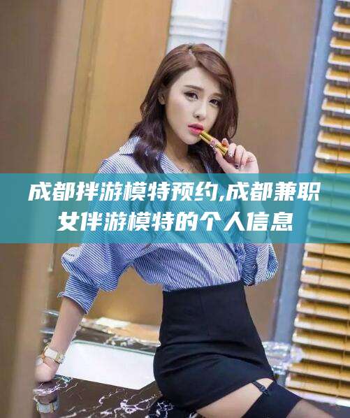 沛县成都拌游模特预约,成都兼职女伴游模特的个人信息