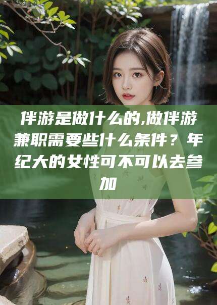 沛县伴游是做什么的,做伴游兼职需要些什么条件？年纪大的女性可不可以去参加