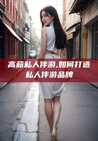 沛县高薪私人伴游,如何打造私人伴游品牌