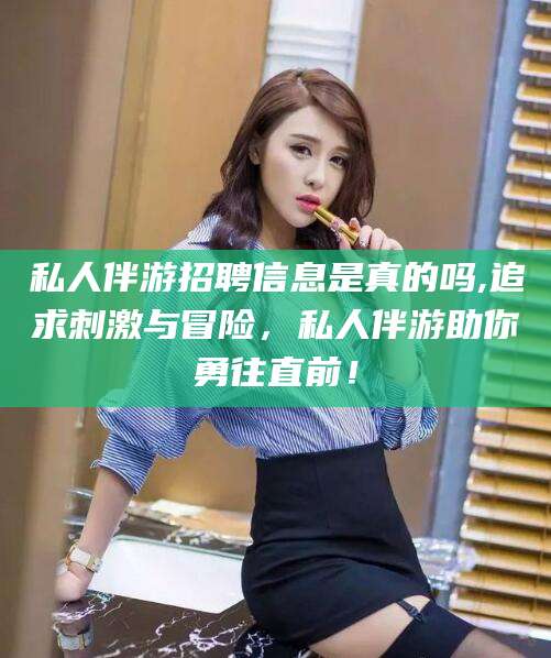 沛县私人伴游招聘信息是真的吗,追求刺激与冒险，私人伴游助你勇往直前！