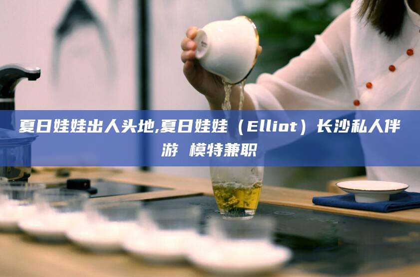 沛县夏日娃娃出人头地,夏日娃娃（Elliot）长沙私人伴游 模特兼职