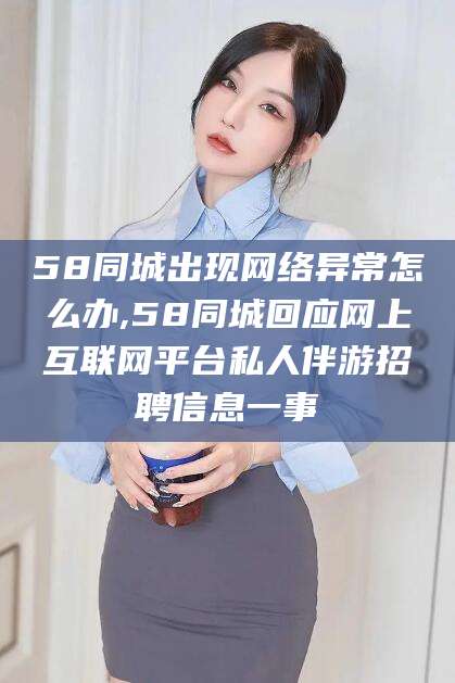 沛县58同城出现网络异常怎么办,58同城回应网上互联网平台私人伴游招聘信息一事