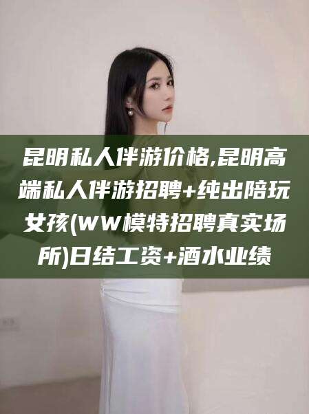 沛县昆明私人伴游价格,昆明高端私人伴游招聘+纯出陪玩女孩(WW模特招聘真实场所)日结工资+酒水业绩