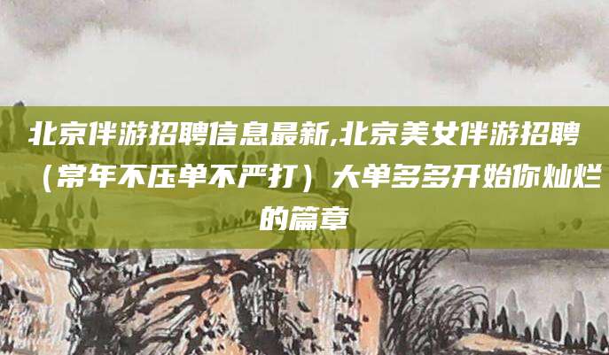 沛县北京伴游招聘信息最新,北京美女伴游招聘（常年不压单不严打）大单多多开始你灿烂的篇章