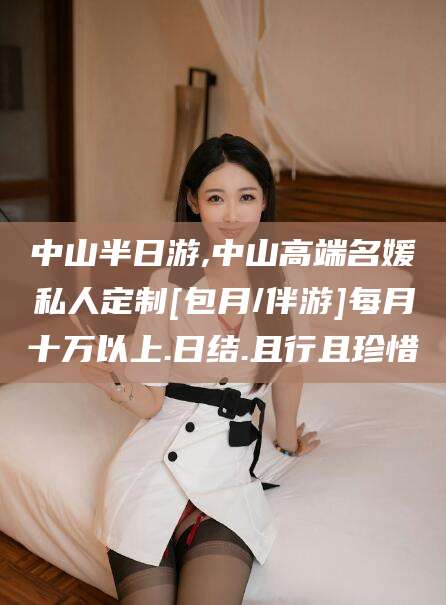 沛县中山半日游,中山高端名媛私人定制[包月/伴游]每月十万以上.日结.且行且珍惜
