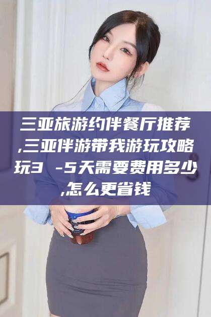 沛县三亚旅游约伴餐厅推荐,三亚伴游带我游玩攻略玩3 -5天需要费用多少,怎么更省钱