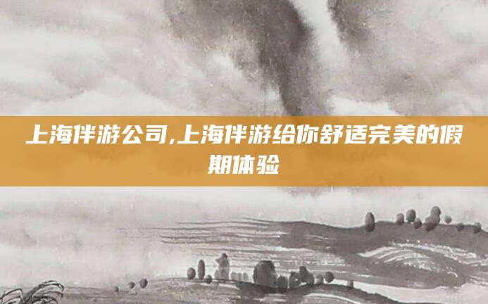 沛县上海伴游公司,上海伴游给你舒适完美的假期体验