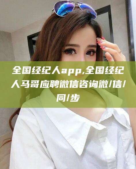 全国经纪人app,全国经纪人马哥应聘微信咨询微/信/同/步