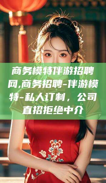 沛县商务模特伴游招聘网,商务招聘-伴游模特-私人订制，公司直招拒绝中介