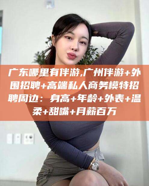 沛县广东哪里有伴游,广州伴游+外围招聘+高端私人商务模特招聘周边：身高+年龄+外表+温柔+甜嘴+月薪百万