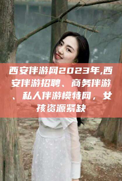 沛县西安伴游网2023年,西安伴游招聘、商务伴游、私人伴游模特网，女孩资源紧缺