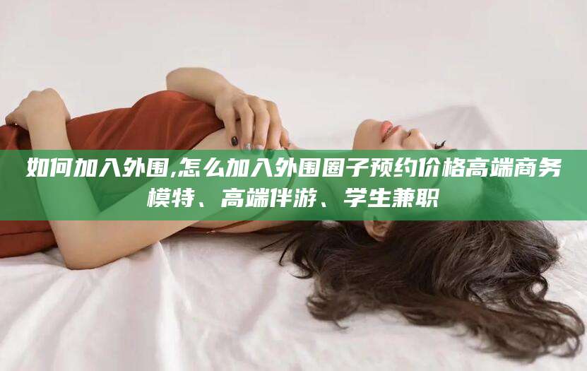 沛县如何加入外围,怎么加入外围圈子预约价格高端商务模特、高端伴游、学生兼职
