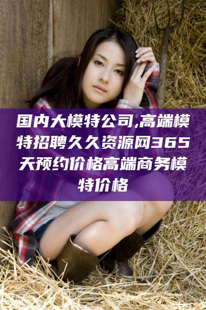 沛县国内大模特公司,高端模特招聘久久资源网365天预约价格高端商务模特价格