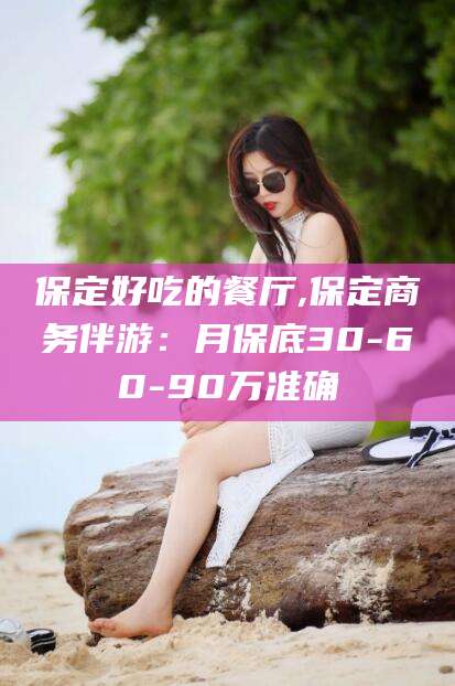 沛县保定好吃的餐厅,保定商务伴游：月保底30-60-90万准确